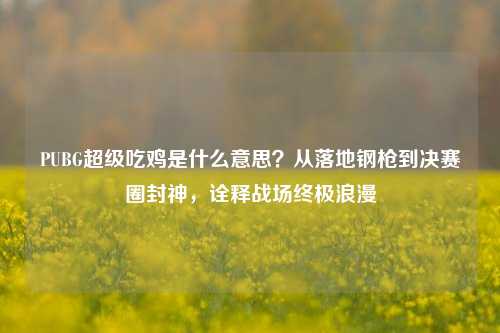 PUBG超级吃鸡是什么意思？从落地钢枪到决赛圈封神，诠释战场终极浪漫