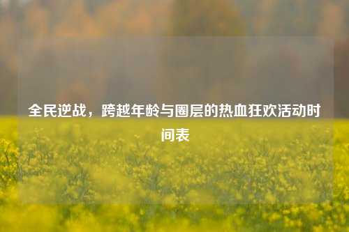 全民逆战，跨越年龄与圈层的热血狂欢活动时间表