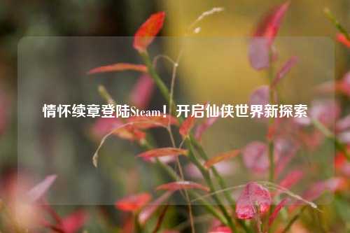 情怀续章登陆Steam!开启仙侠世界新探索