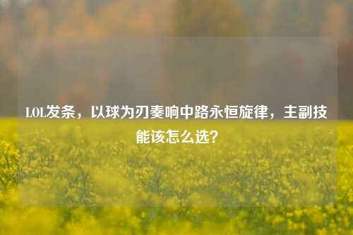 LOL发条,以球为刃奏响中路永恒旋律,主副技能该怎么选?