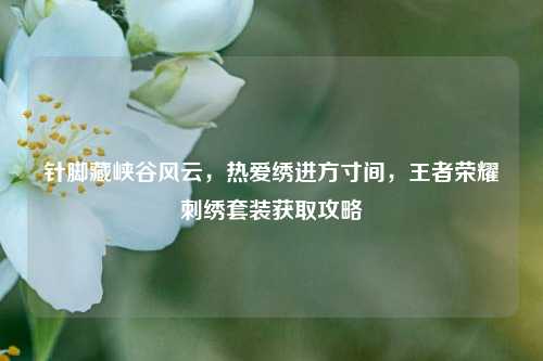 针脚藏峡谷风云，热爱绣进方寸间，王者荣耀刺绣套装获取攻略