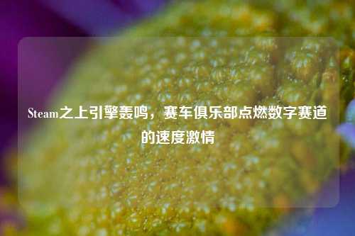 Steam之上引擎轰鸣，赛车俱乐部点燃数字赛道的速度激情