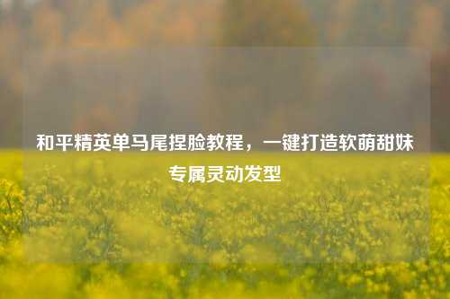 和平精英单马尾捏脸教程，一键打造软萌甜妹专属灵动发型