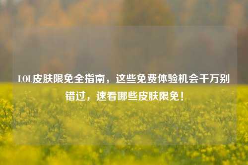 LOL皮肤限免全指南,这些免费体验机会千万别错过,速看哪些皮肤限免!