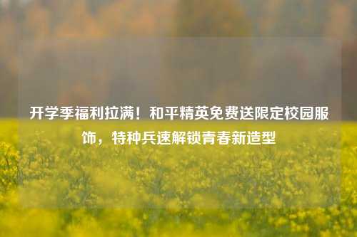 开学季福利拉满!和平精英免费送限定校园服饰,特种兵速解锁青春新造型