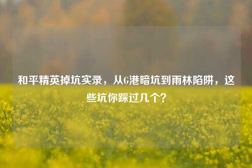 和平精英掉坑实录，从G港暗坑到雨林陷阱，这些坑你踩过几个？