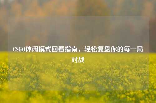 CSGO休闲模式回看指南，轻松复盘你的每一局对战