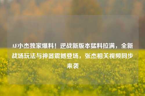 AF小杰独家爆料！逆战新版本猛料拉满，全新战场玩法与神器震撼登场，张杰相关视频同步来袭
