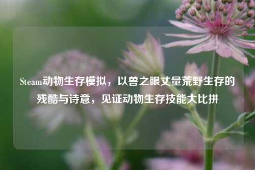 Steam动物生存模拟，以兽之眼丈量荒野生存的残酷与诗意，见证动物生存技能大比拼