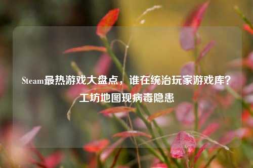 Steam最热游戏大盘点，谁在统治玩家游戏库？工坊地图现病毒隐患