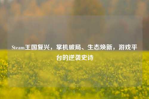 Steam王国复兴，掌机破局、生态焕新，游戏平台的逆袭史诗