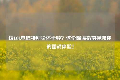玩LOL电脑特别烫还卡顿?这份降温指南拯救你的团战体验!