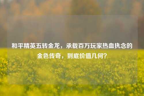 和平精英五转金龙,承载百万玩家热血执念的金色传奇,到底价值几何?