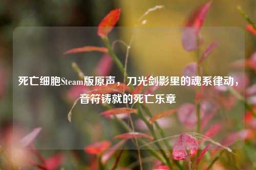 死亡细胞Steam版原声，刀光剑影里的魂系律动，音符铸就的死亡乐章