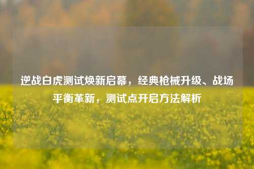 逆战白虎测试焕新启幕,经典枪械升级、战场平衡革新,测试点开启方法解析