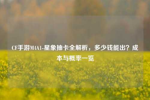 CF手游M4A1-星象抽卡全解析，多少钱能出？成本与概率一览