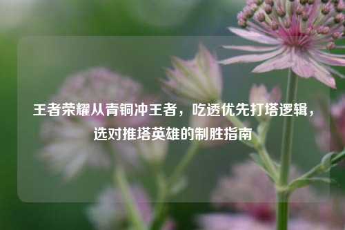 王者荣耀从青铜冲王者，吃透优先打塔逻辑，选对推塔英雄的制胜指南
