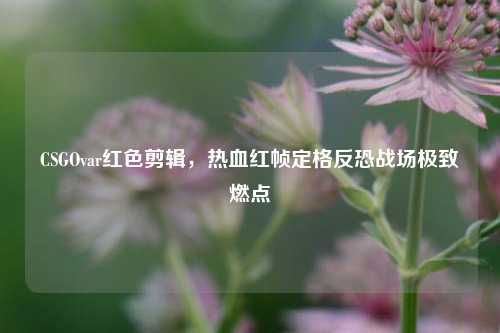 CSGOvar红色剪辑,热血红帧定格反恐战场极致燃点