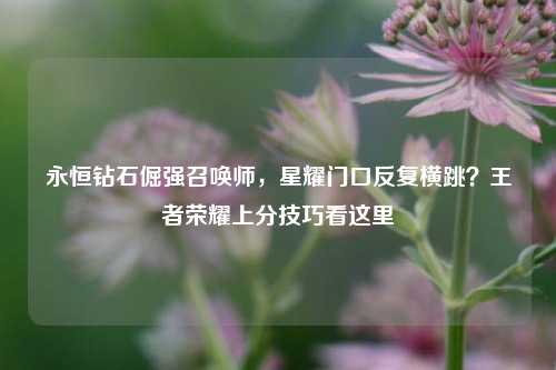 永恒钻石倔强召唤师，星耀门口反复横跳？王者荣耀上分技巧看这里