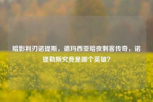 暗影利刃诺提斯,德玛西亚暗夜刺客传奇,诺提勒斯究竟是哪个英雄?