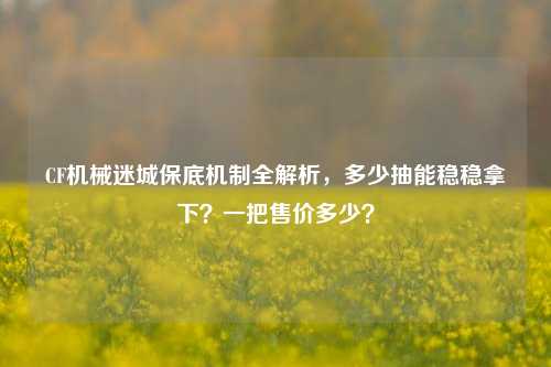 CF机械迷城保底机制全解析,多少抽能稳稳拿下?一把售价多少?