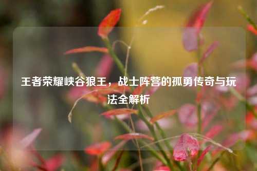 王者荣耀峡谷狼王，战士阵营的孤勇传奇与玩法全解析