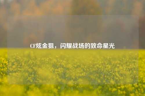 CF炫金狙，闪耀战场的致命星光