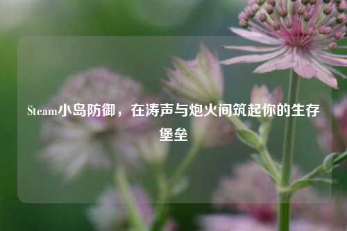 Steam小岛防御，在涛声与炮火间筑起你的生存堡垒