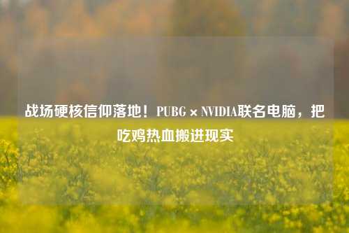 战场硬核信仰落地！PUBG×NVIDIA联名电脑，把吃鸡热血搬进现实