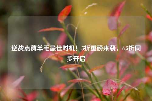 逆战点薅羊毛最佳时机!5折重磅来袭,6.5折同步开启