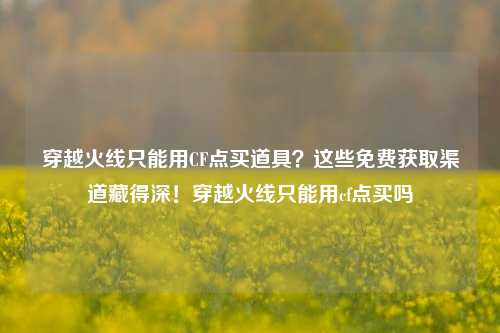 穿越火线只能用CF点买道具？这些免费获取渠道藏得深！穿越火线只能用cf点买吗