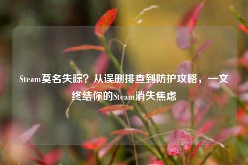 Steam莫名失踪?从误删排查到防护攻略,一文终结你的Steam消失焦虑