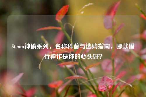 Steam神偷系列，名称科普与选购指南，哪款潜行神作是你的心头好？