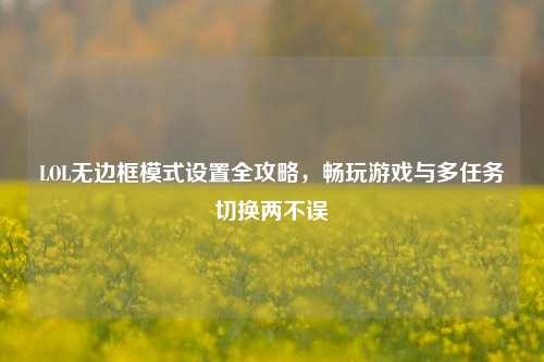LOL无边框模式设置全攻略,畅玩游戏与多任务切换两不误
