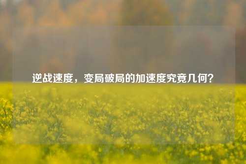 逆战速度，变局破局的加速度究竟几何？