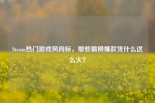 Steam热门游戏风向标，那些霸榜爆款凭什么这么火？