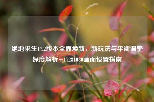 绝地求生17.2版本全面焕新，新玩法与平衡调整深度解析+17281080画面设置指南