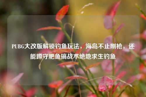 PUBG大改版解锁钓鱼玩法，海岛不止刚枪，还能蹲守肥鱼搞战术绝地求生钓鱼