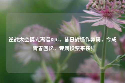 逆战太空模式离谱BUG，昔日战场作弊码，今成青春回忆，专属投票来袭！