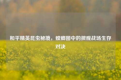 和平精英昆虫秘境,螳螂图中的微观战场生存对决