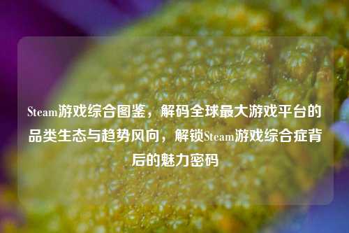 Steam游戏综合图鉴，解码全球最大游戏平台的品类生态与趋势风向，解锁Steam游戏综合症背后的魅力密码