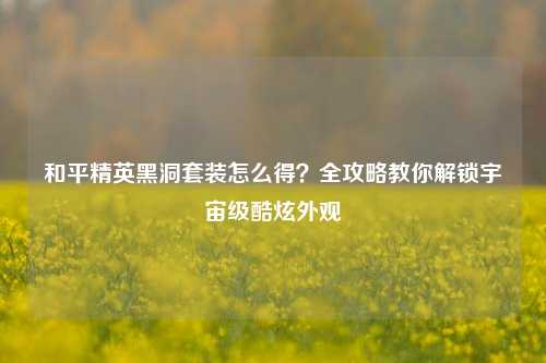 和平精英黑洞套装怎么得？全攻略教你解锁宇宙级酷炫外观