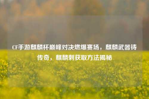 CF手游麒麟杯巅峰对决燃爆赛场，麒麟武器铸传奇，麒麟刺获取方法揭秘