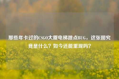 那些年卡过的CSGO大厦电梯跳点BUG，这张图究竟是什么？如今还能重现吗？