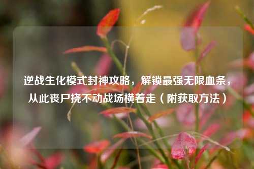 逆战生化模式封神攻略,解锁最强无限血条,从此丧尸挠不动战场横着走(附获取方法)