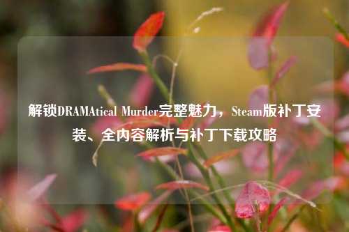 解锁DRAMAtical Murder完整魅力，Steam版补丁安装、全内容解析与补丁下载攻略