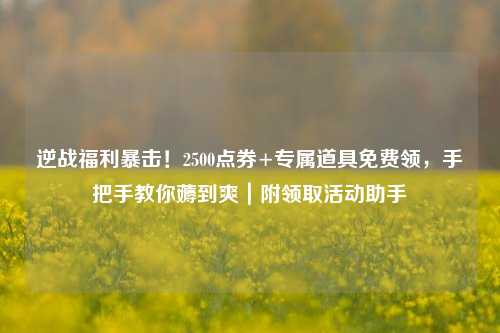 逆战福利暴击！2500点券+专属道具免费领，手把手教你薅到爽｜附领取活动助手
