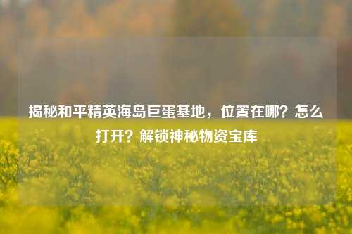 揭秘和平精英海岛巨蛋基地,位置在哪?怎么打开?解锁神秘物资宝库