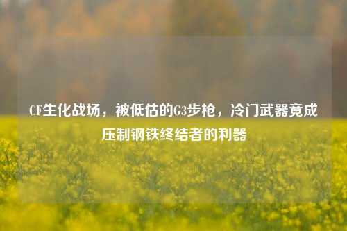 CF生化战场，被低估的G3步枪，冷门武器竟成压制钢铁终结者的利器