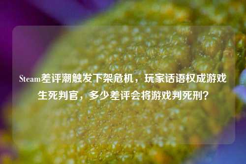Steam差评潮触发下架危机，玩家话语权成游戏生死判官，多少差评会将游戏判死刑？
